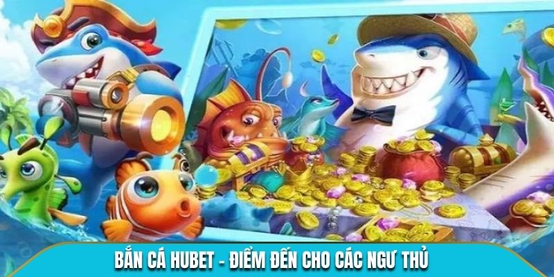 Bắn cá Hubet - Điểm đến cho các ngư thủ