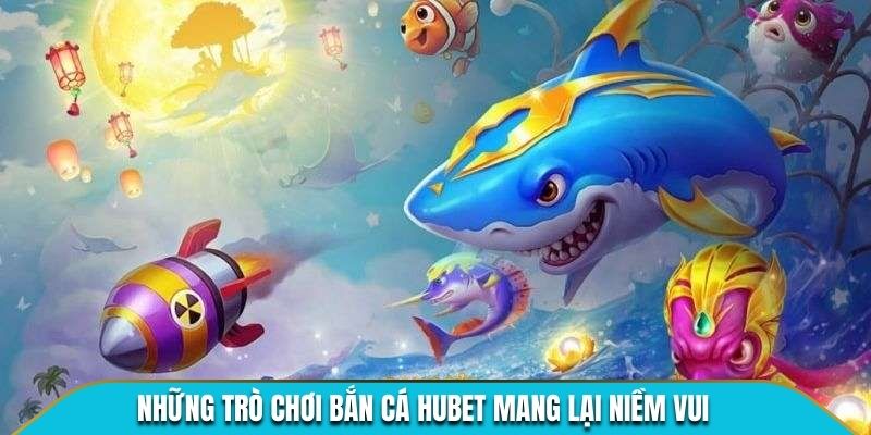 Những trò chơi bắn cá Hubet mang lại niềm vui 