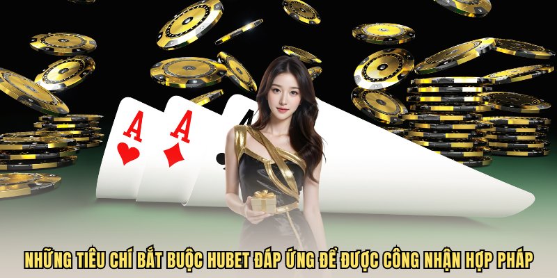Những tiêu chí bắt buộc Hubet đáp ứng để được công nhận hợp pháp